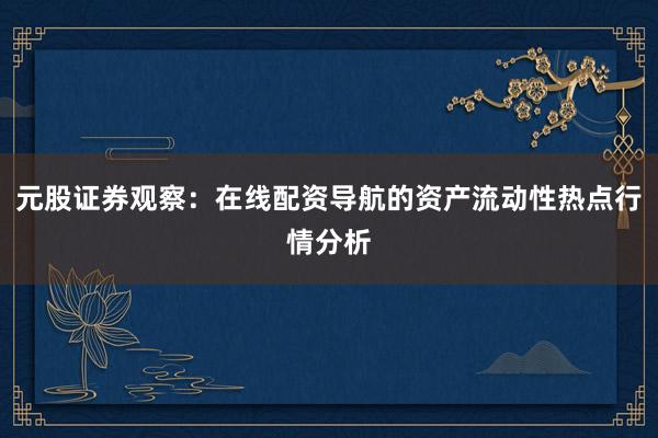 元股证券观察:在线配资导航的资产流动性热点行情分析