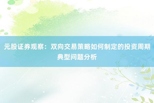 元股证券观察：双向交易策略如何制定的投资周期典型问题分析
