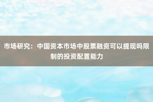 市场研究:中国资本市场中股票融资可以提现吗限制的投资配置能力