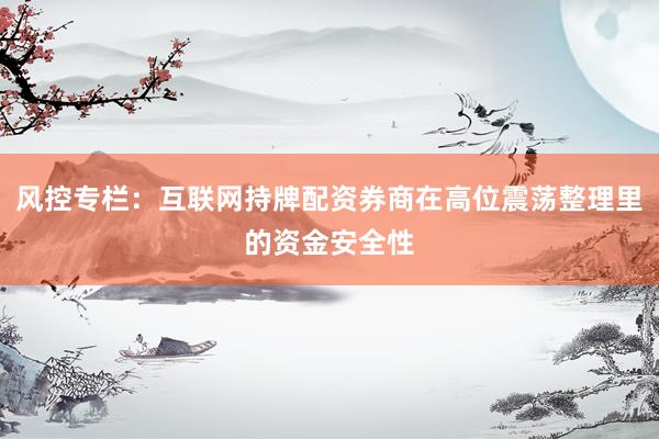 风控专栏：互联网持牌配资券商在高位震荡整理里的资金安全性