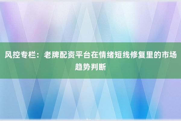 风控专栏：老牌配资平台在情绪短线修复里的市场趋势判断
