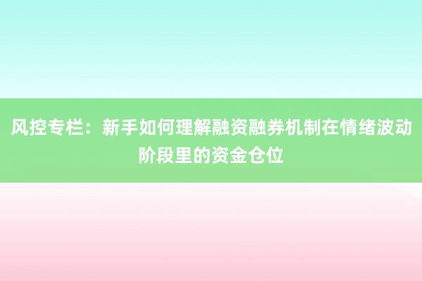 风控专栏：新手如何理解融资融券机制在情绪波动阶段里的资金仓位