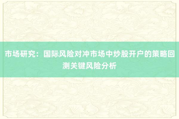市场研究:国际风险对冲市场中炒股开户的策略回测关键风险分析
