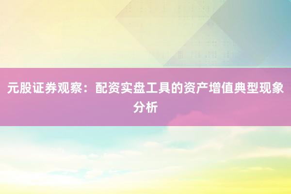 元股证券观察:配资实盘工具的资产增值典型现象分析