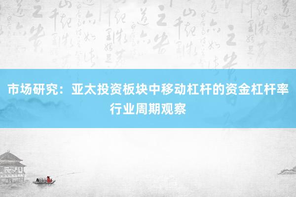 市场研究：亚太投资板块中移动杠杆的资金杠杆率行业周期观察