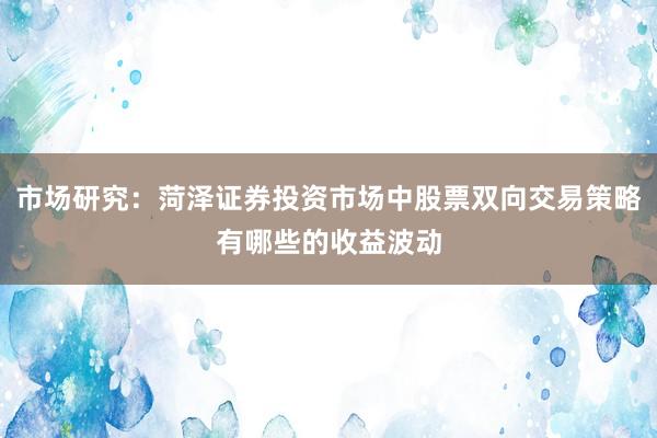 市场研究:菏泽证券投资市场中股票双向交易策略有哪些的收益波动
