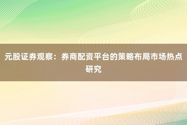 元股证券观察：券商配资平台的策略布局市场热点研究