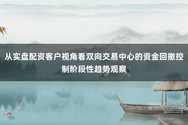从实盘配资客户视角看双向交易中心的资金回撤控制阶段性趋势观察