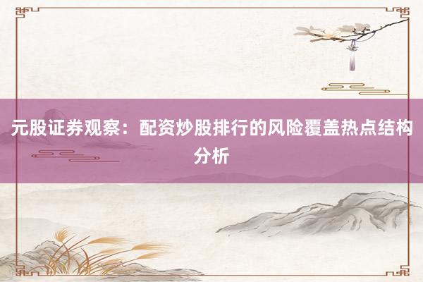 元股证券观察:配资炒股排行的风险覆盖热点结构分析