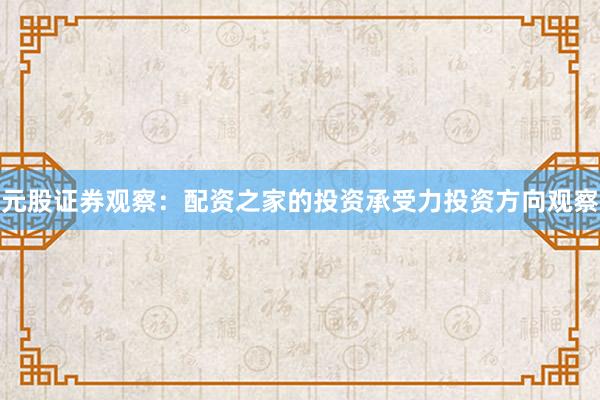 元股证券观察：配资之家的投资承受力投资方向观察