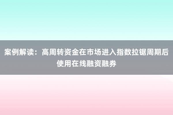 案例解读:高周转资金在市场进入指数拉锯周期后使用在线融资融券
