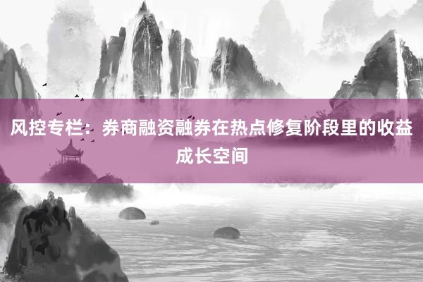风控专栏：券商融资融券在热点修复阶段里的收益成长空间