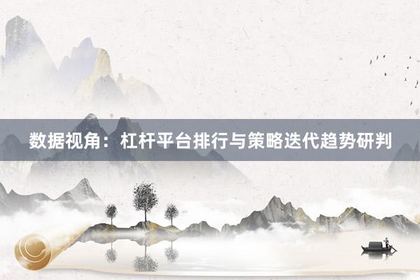 数据视角：杠杆平台排行与策略迭代趋势研判