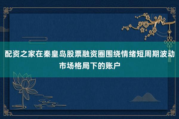 配资之家在秦皇岛股票融资圈围绕情绪短周期波动市场格局下的账户