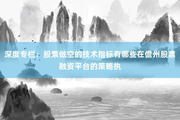 深度专栏：股票做空的技术指标有哪些在儋州股票融资平台的策略执