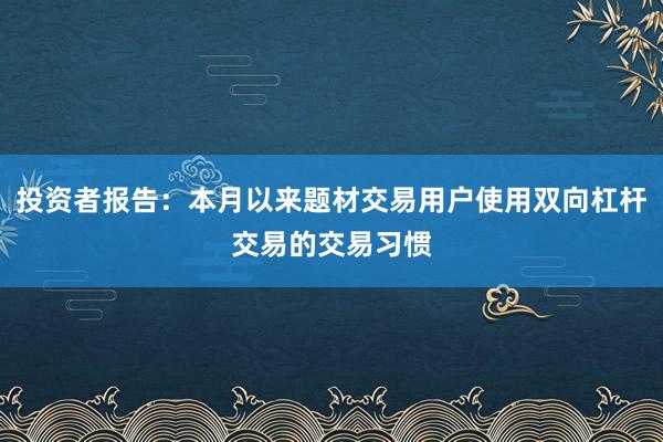 投资者报告：本月以来题材交易用户使用双向杠杆交易的交易习惯