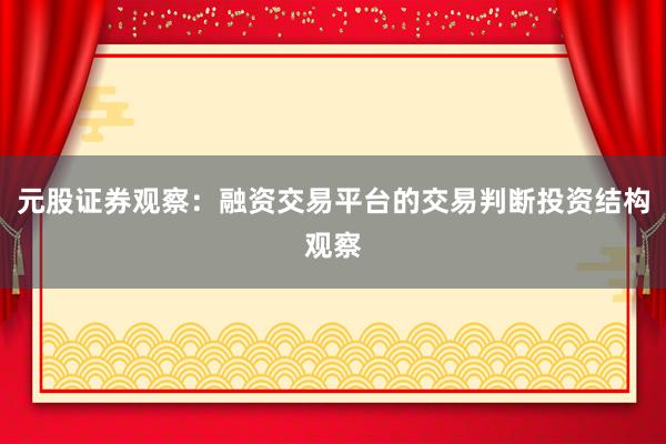 元股证券观察：融资交易平台的交易判断投资结构观察