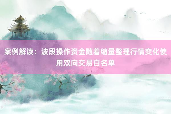 案例解读：波段操作资金随着缩量整理行情变化使用双向交易白名单