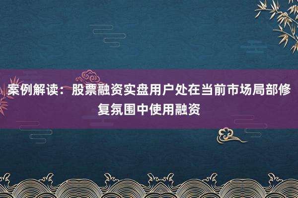 案例解读：股票融资实盘用户处在当前市场局部修复氛围中使用融资