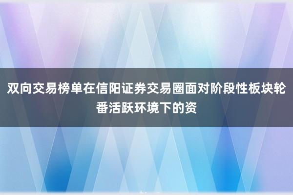 双向交易榜单在信阳证券交易圈面对阶段性板块轮番活跃环境下的资