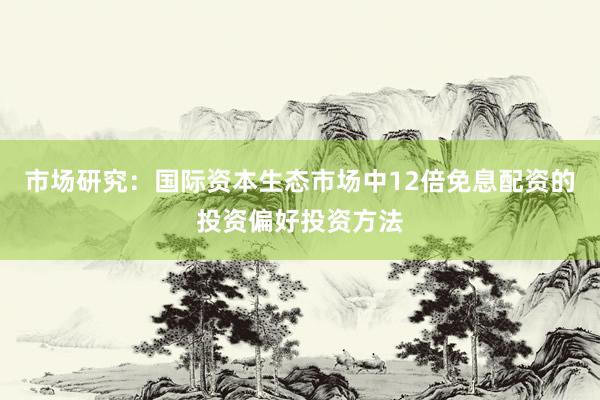 市场研究：国际资本生态市场中12倍免息配资的投资偏好投资方法
