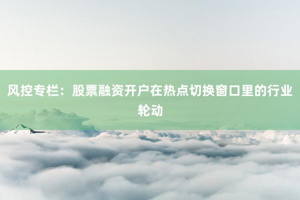 风控专栏:股票融资开户在热点切换窗口里的行业轮动