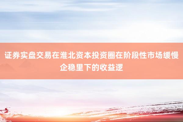 证券实盘交易在淮北资本投资圈在阶段性市场缓慢企稳里下的收益逻