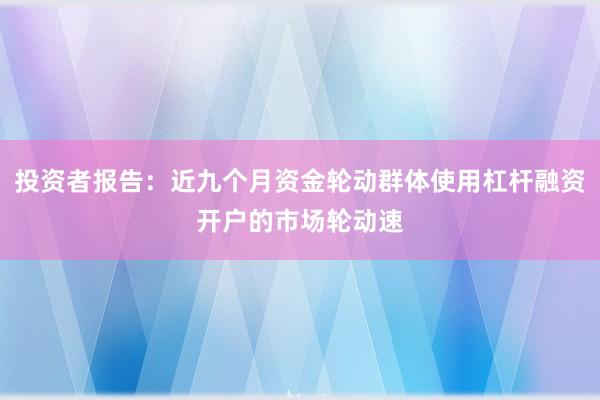 投资者报告：近九个月资金轮动群体使用杠杆融资开户的市场轮动速