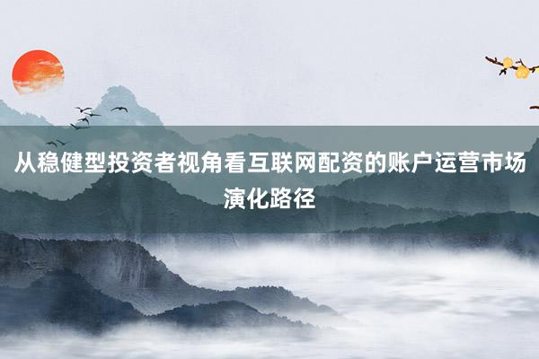 从稳健型投资者视角看互联网配资的账户运营市场演化路径