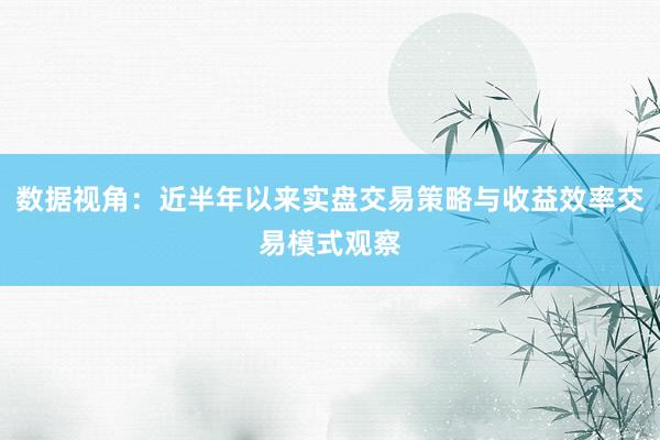数据视角：近半年以来实盘交易策略与收益效率交易模式观察