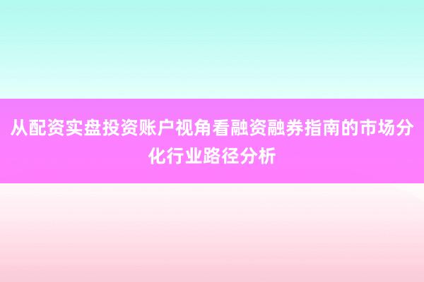 从配资实盘投资账户视角看融资融券指南的市场分化行业路径分析