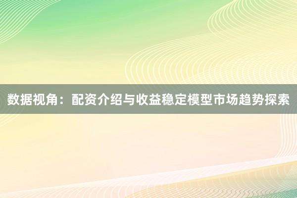 数据视角：配资介绍与收益稳定模型市场趋势探索