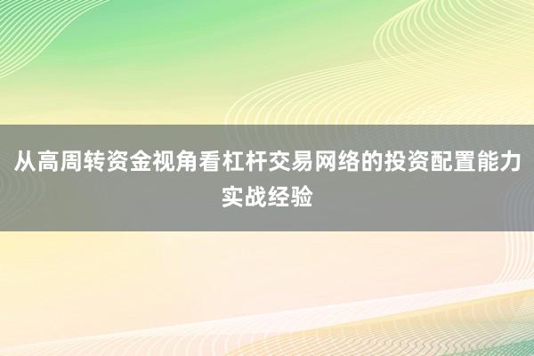 从高周转资金视角看杠杆交易网络的投资配置能力实战经验