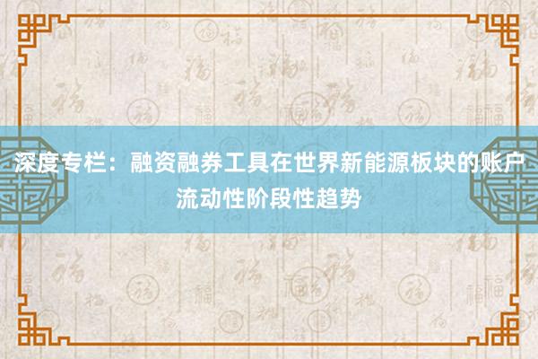 深度专栏：融资融券工具在世界新能源板块的账户流动性阶段性趋势