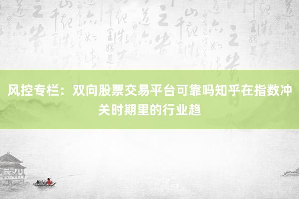 风控专栏：双向股票交易平台可靠吗知乎在指数冲关时期里的行业趋