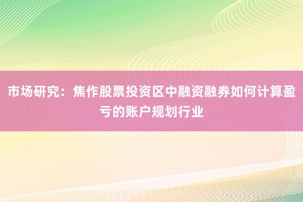 市场研究:焦作股票投资区中融资融券如何计算盈亏的账户规划行业