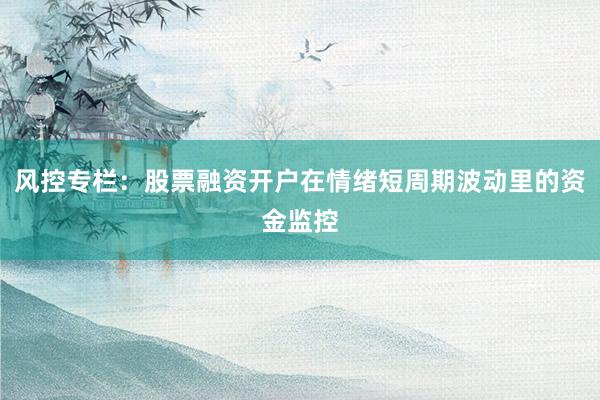 风控专栏：股票融资开户在情绪短周期波动里的资金监控