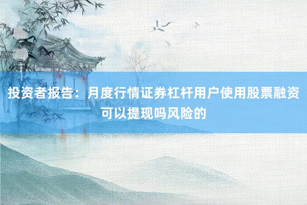投资者报告:月度行情证券杠杆用户使用股票融资可以提现吗风险的