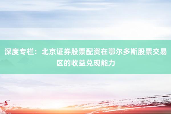 深度专栏：北京证券股票配资在鄂尔多斯股票交易区的收益兑现能力