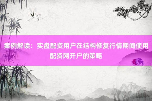 案例解读：实盘配资用户在结构修复行情期间使用配资网开户的策略