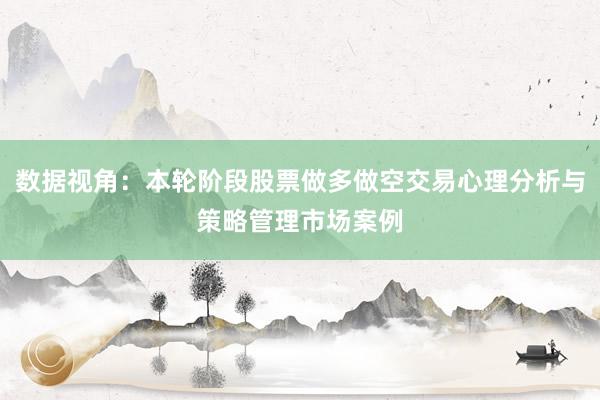 数据视角：本轮阶段股票做多做空交易心理分析与策略管理市场案例