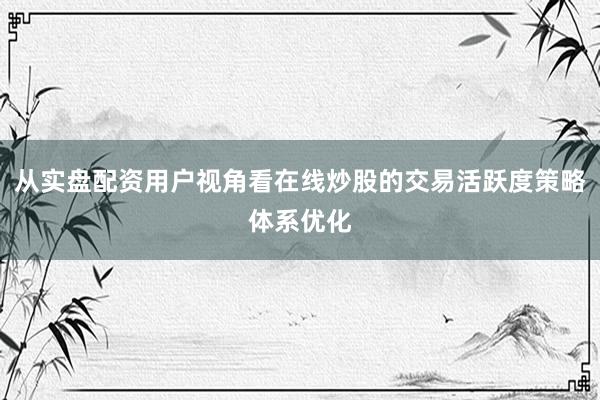 从实盘配资用户视角看在线炒股的交易活跃度策略体系优化