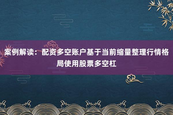 案例解读：配资多空账户基于当前缩量整理行情格局使用股票多空杠