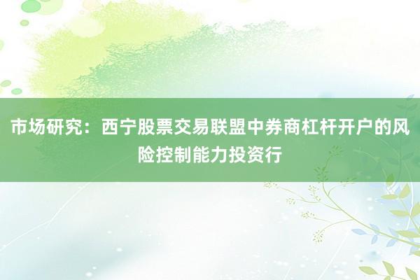 市场研究：西宁股票交易联盟中券商杠杆开户的风险控制能力投资行