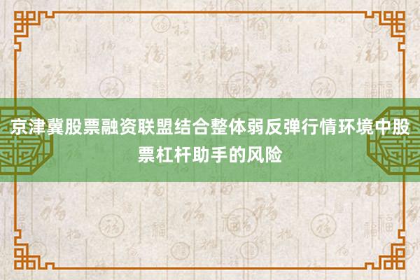 京津冀股票融资联盟结合整体弱反弹行情环境中股票杠杆助手的风险
