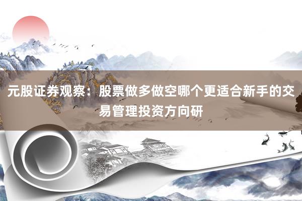 元股证券观察：股票做多做空哪个更适合新手的交易管理投资方向研