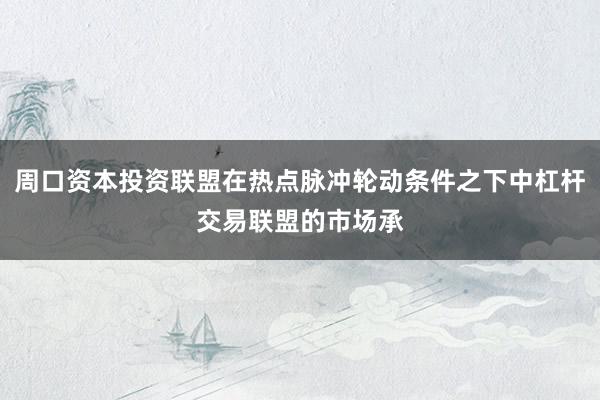 周口资本投资联盟在热点脉冲轮动条件之下中杠杆交易联盟的市场承