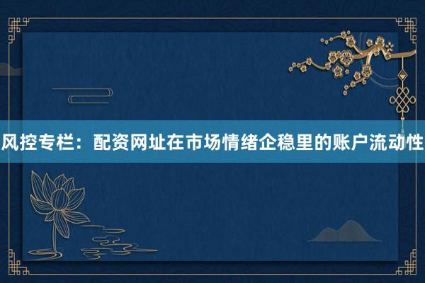 风控专栏：配资网址在市场情绪企稳里的账户流动性