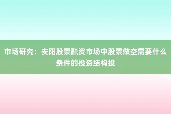 市场研究:安阳股票融资市场中股票做空需要什么条件的投资结构投
