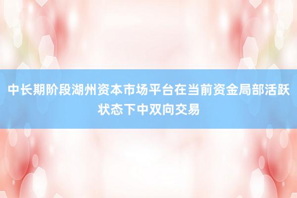 中长期阶段湖州资本市场平台在当前资金局部活跃状态下中双向交易